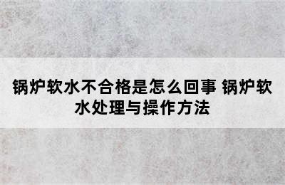 锅炉软水不合格是怎么回事 锅炉软水处理与操作方法